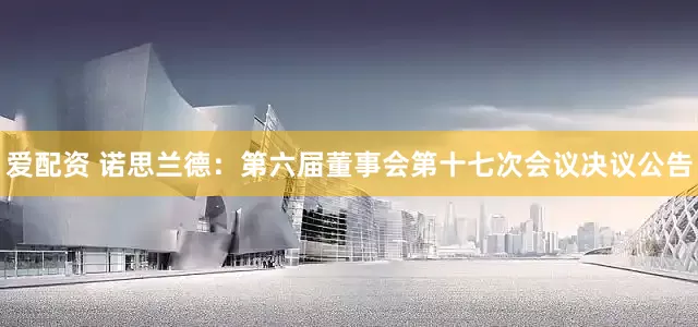 爱配资 诺思兰德：第六届董事会第十七次会议决议公告
