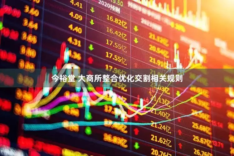 今裕堂 大商所整合优化交割相关规则