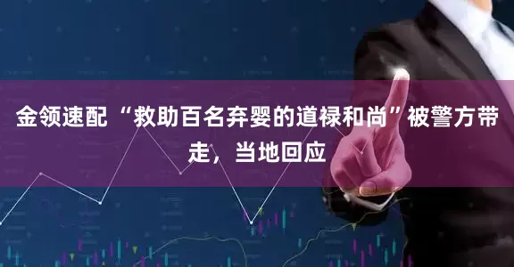 金领速配 “救助百名弃婴的道禄和尚”被警方带走，当地回应