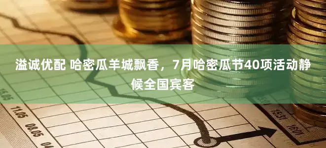 溢诚优配 哈密瓜羊城飘香，7月哈密瓜节40项活动静候全国宾客