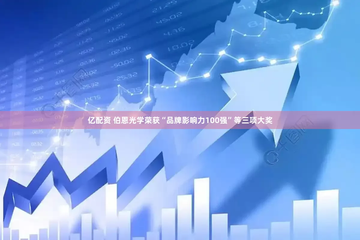 亿配资 伯恩光学荣获“品牌影响力100强”等三项大奖