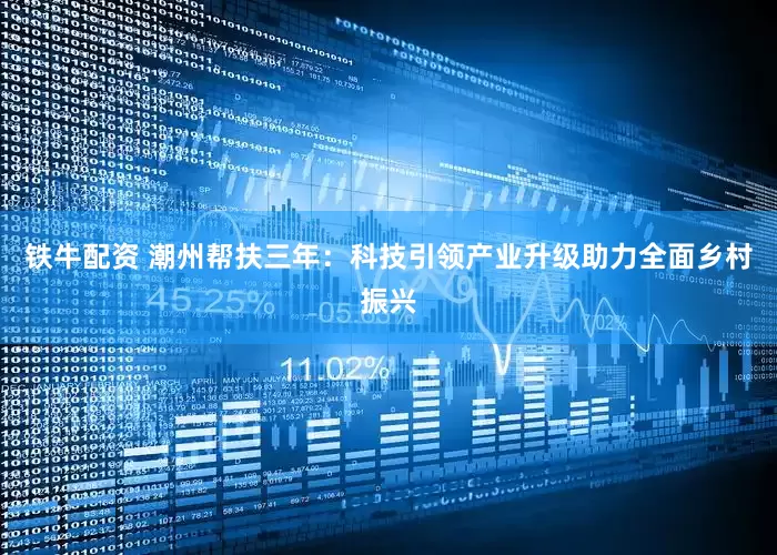 铁牛配资 潮州帮扶三年：科技引领产业升级助力全面乡村振兴