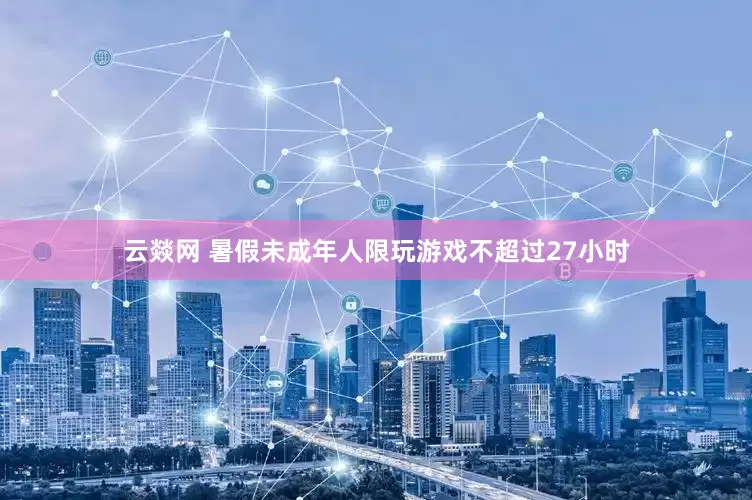 云燚网 暑假未成年人限玩游戏不超过27小时