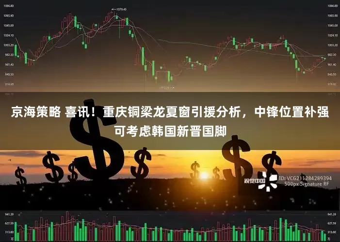 京海策略 喜讯！重庆铜梁龙夏窗引援分析，中锋位置补强可考虑韩国新晋国脚