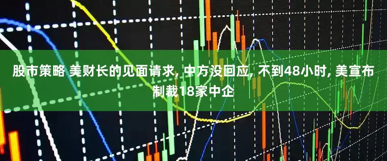 股市策略 美财长的见面请求, 中方没回应, 不到48小时, 美宣布制裁18家中企