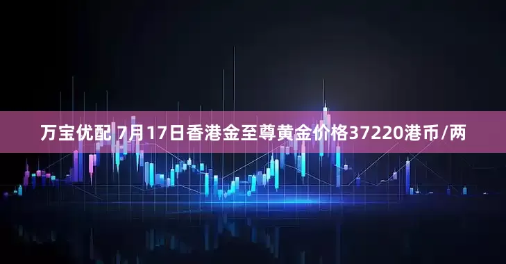 万宝优配 7月17日香港金至尊黄金价格37220港币/两