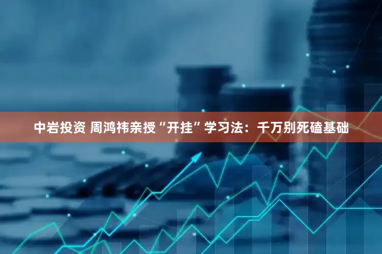 中岩投资 周鸿祎亲授“开挂”学习法：千万别死磕基础