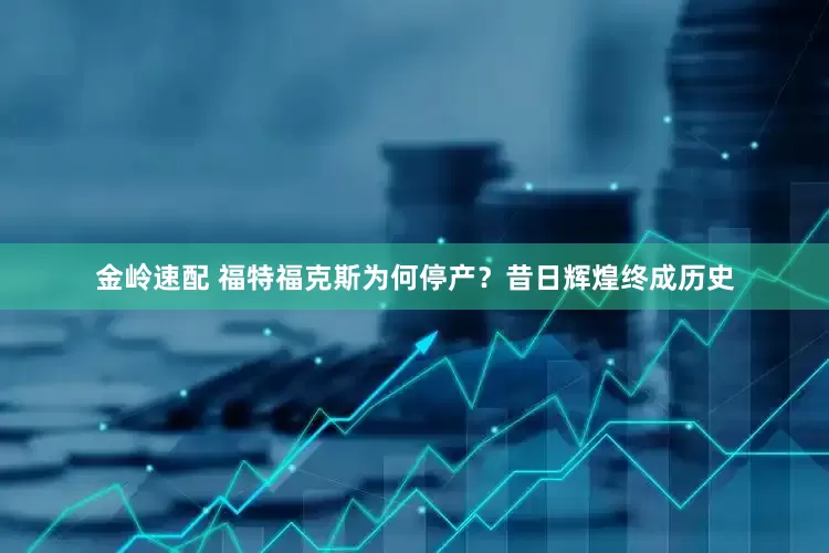 金岭速配 福特福克斯为何停产？昔日辉煌终成历史