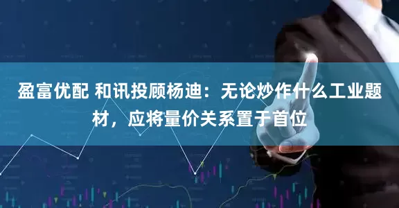 盈富优配 和讯投顾杨迪：无论炒作什么工业题材，应将量价关系置于首位