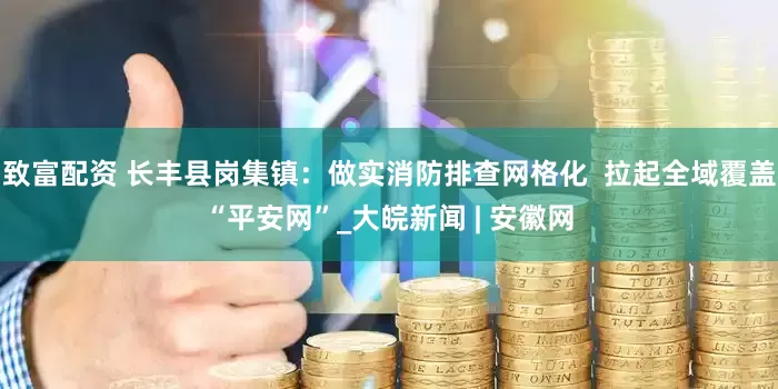 致富配资 长丰县岗集镇：做实消防排查网格化  拉起全域覆盖“平安网”_大皖新闻 | 安徽网
