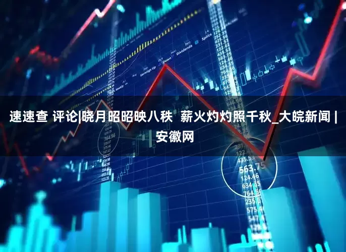 速速查 评论|晓月昭昭映八秩  薪火灼灼照千秋_大皖新闻 | 安徽网