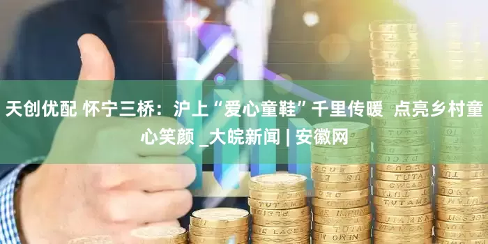 天创优配 怀宁三桥：沪上“爱心童鞋”千里传暖  点亮乡村童心笑颜 _大皖新闻 | 安徽网