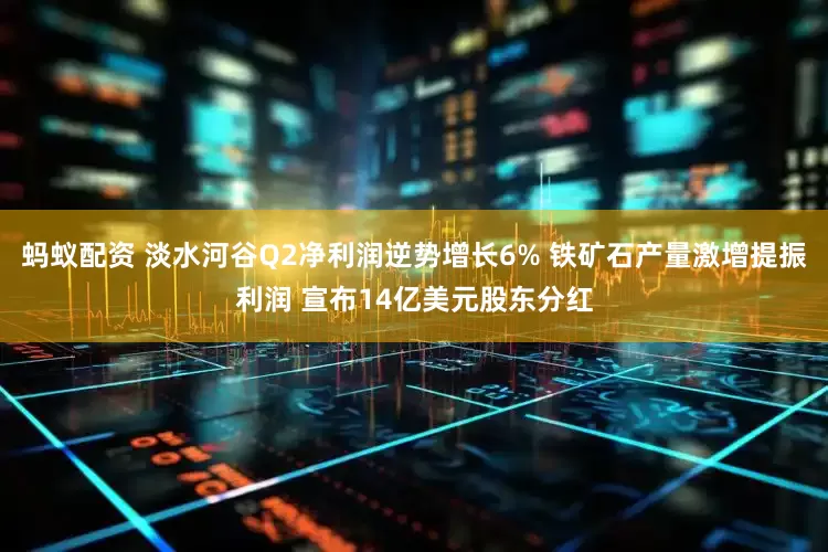 蚂蚁配资 淡水河谷Q2净利润逆势增长6% 铁矿石产量激增提振利润 宣布14亿美元股东分红