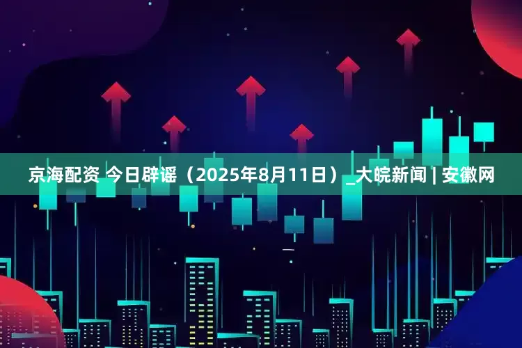 京海配资 今日辟谣（2025年8月11日）_大皖新闻 | 安徽网