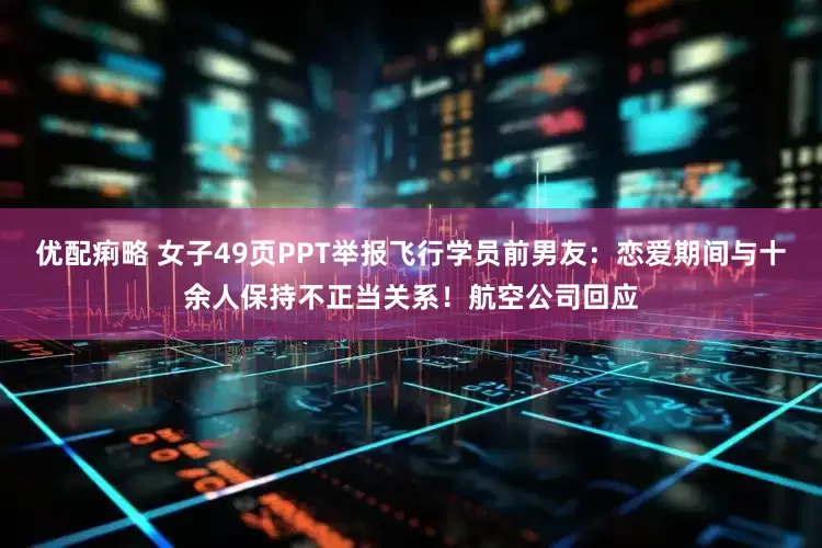 优配痢略 女子49页PPT举报飞行学员前男友：恋爱期间与十余人保持不正当关系！航空公司回应