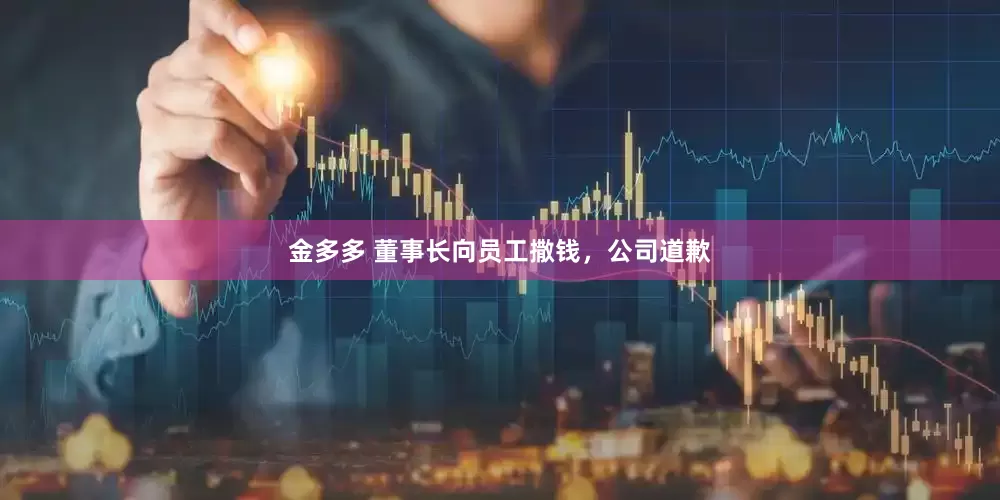 金多多 董事长向员工撒钱，公司道歉