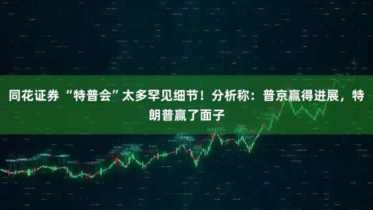 同花证券 “特普会”太多罕见细节！分析称：普京赢得进展，特朗普赢了面子