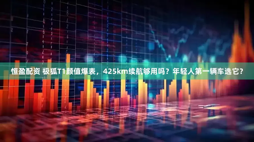 恒盈配资 极狐T1颜值爆表，425km续航够用吗？年轻人第一辆车选它？