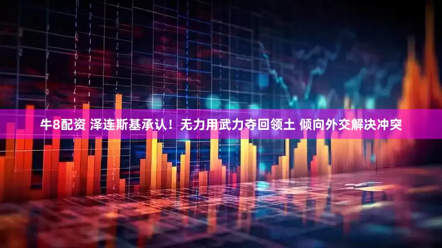 牛8配资 泽连斯基承认！无力用武力夺回领土 倾向外交解决冲突