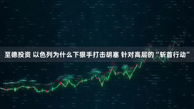 至德投资 以色列为什么下狠手打击胡塞 针对高层的“斩首行动”