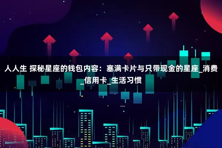 人人生 探秘星座的钱包内容：塞满卡片与只带现金的星座_消费_信用卡_生活习惯