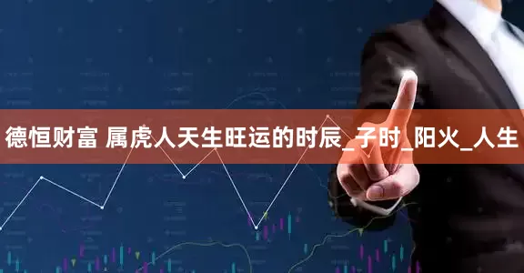 德恒财富 属虎人天生旺运的时辰_子时_阳火_人生