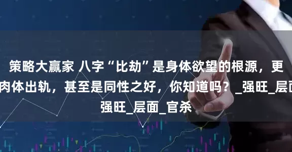策略大赢家 八字“比劫”是身体欲望的根源，更易激发肉体出轨，甚至是同性之好，你知道吗？_强旺_层面_官杀
