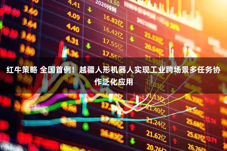 红牛策略 全国首例！越疆人形机器人实现工业跨场景多任务协作泛化应用