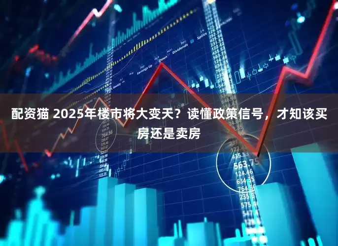 配资猫 2025年楼市将大变天？读懂政策信号，才知该买房还是卖房