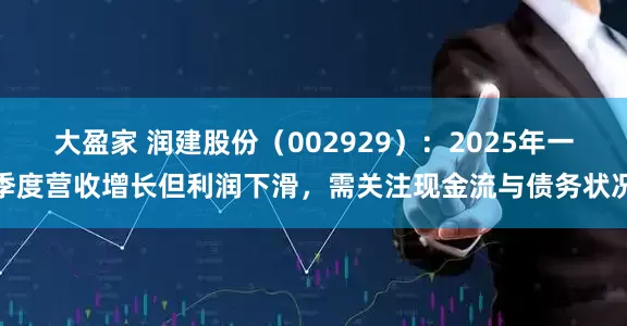 大盈家 润建股份（002929）：2025年一季度营收增长但利润下滑，需关注现金流与债务状况