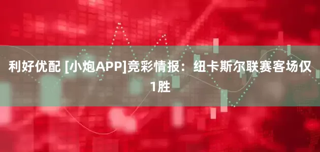 利好优配 [小炮APP]竞彩情报：纽卡斯尔联赛客场仅1胜