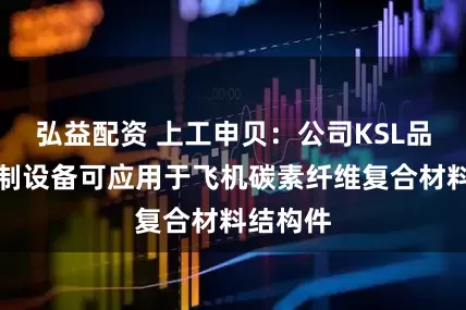 弘益配资 上工申贝：公司KSL品牌的缝制设备可应用于飞机碳素纤维复合材料结构件