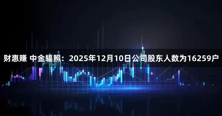 财惠赚 中金辐照：2025年12月10日公司股东人数为16259户