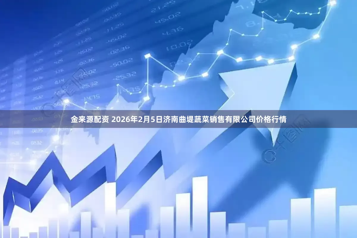 金来源配资 2026年2月5日济南曲堤蔬菜销售有限公司价格行情