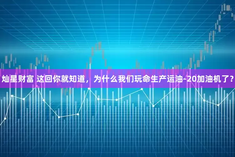 灿星财富 这回你就知道，为什么我们玩命生产运油-20加油机了？